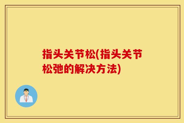 指头关节松(指头关节松弛的解决方法)
