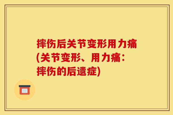 摔伤后关节变形用力痛(关节变形、用力痛：摔伤的后遗症)