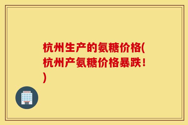 杭州生产的氨糖价格(杭州产氨糖价格暴跌！)