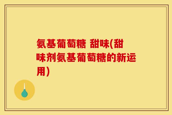 氨基葡萄糖 甜味(甜味剂氨基葡萄糖的新运用)