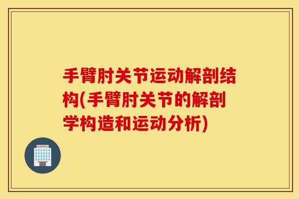 手臂肘关节运动解剖结构(手臂肘关节的解剖学构造和运动分析)