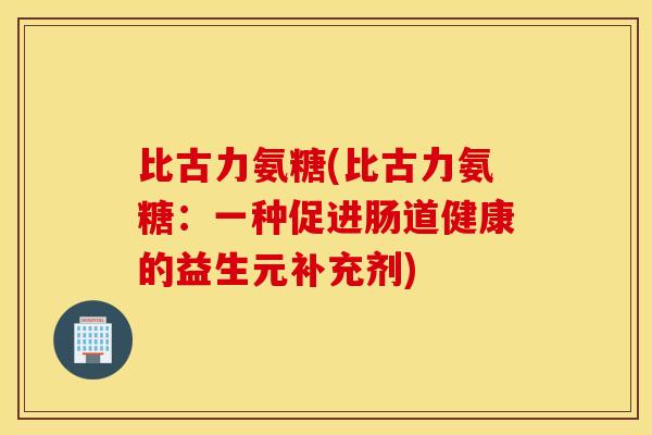 比古力氨糖(比古力氨糖：一种促进肠道健康的益生元补充剂)