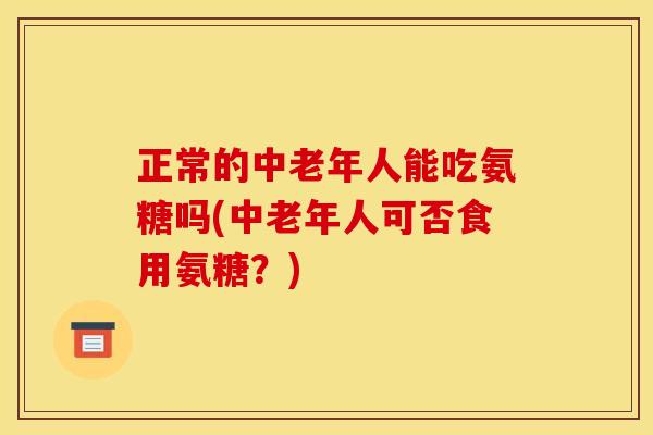 正常的中老年人能吃氨糖吗(中老年人可否食用氨糖？)