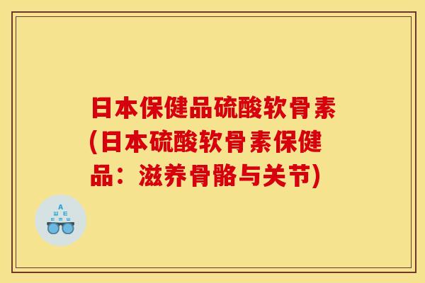 日本保健品硫酸软骨素(日本硫酸软骨素保健品：滋养骨骼与关节)
