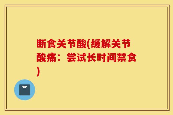 断食关节酸(缓解关节酸痛：尝试长时间禁食)