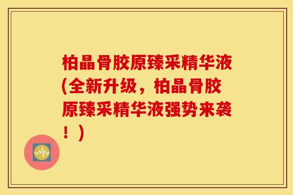 柏晶骨胶原臻采精华液(全新升级，柏晶骨胶原臻采精华液强势来袭！)