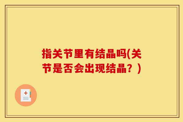 指关节里有结晶吗(关节是否会出现结晶？)