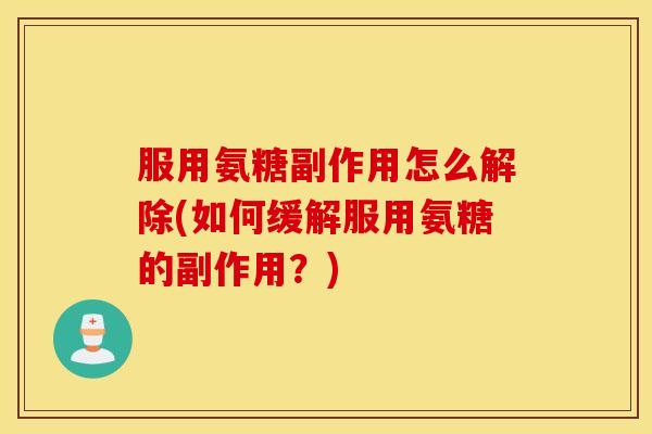 服用氨糖副作用怎么解除(如何缓解服用氨糖的副作用？)
