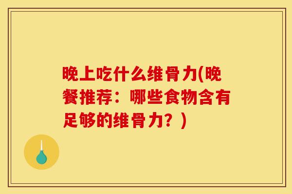 晚上吃什么维骨力(晚餐推荐：哪些食物含有足够的维骨力？)