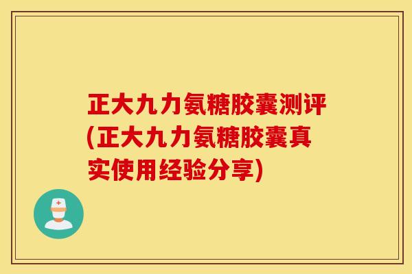 正大九力氨糖胶囊测评(正大九力氨糖胶囊真实使用经验分享)