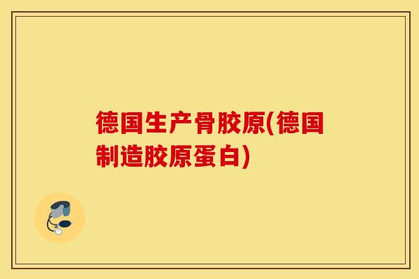 德国生产骨胶原(德国制造胶原蛋白)