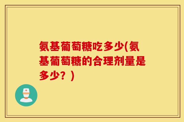 氨基葡萄糖吃多少(氨基葡萄糖的合理剂量是多少？)