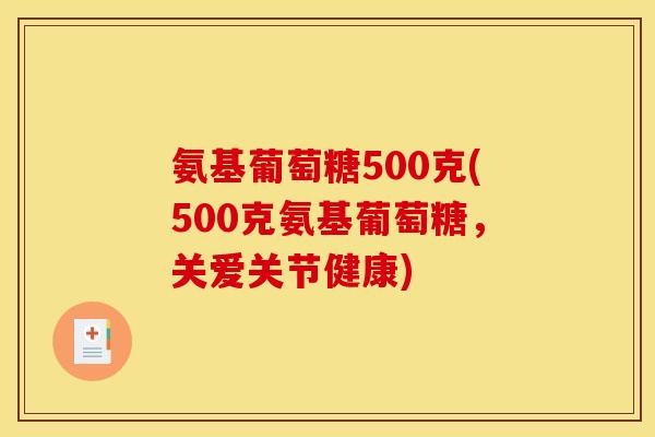 氨基葡萄糖500克(500克氨基葡萄糖，关爱关节健康)