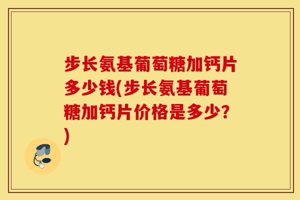 步长氨基葡萄糖加钙片多少钱(步长氨基葡萄糖加钙片价格是多少？)