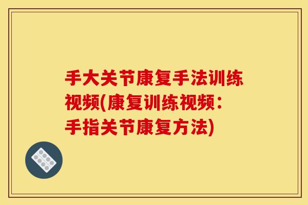 手大关节康复手法训练视频(康复训练视频：手指关节康复方法)