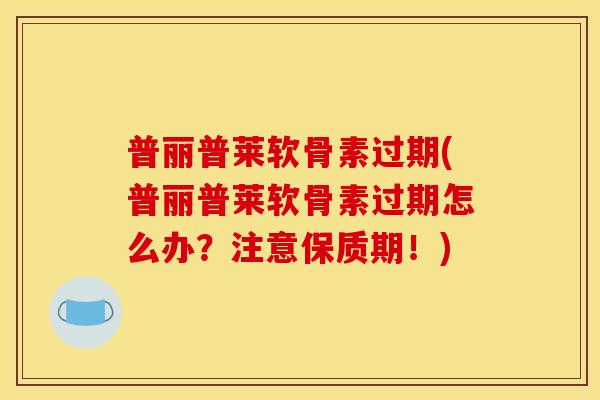 普丽普莱软骨素过期(普丽普莱软骨素过期怎么办？注意保质期！)