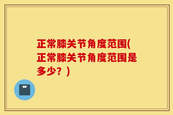 正常膝关节角度范围(正常膝关节角度范围是多少？)