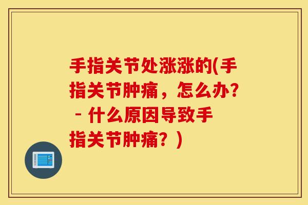手指关节处涨涨的(手指关节肿痛，怎么办？ - 什么原因导致手指关节肿痛？)