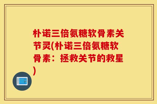 朴诺三倍氨糖软骨素关节灵(朴诺三倍氨糖软骨素：拯救关节的救星)