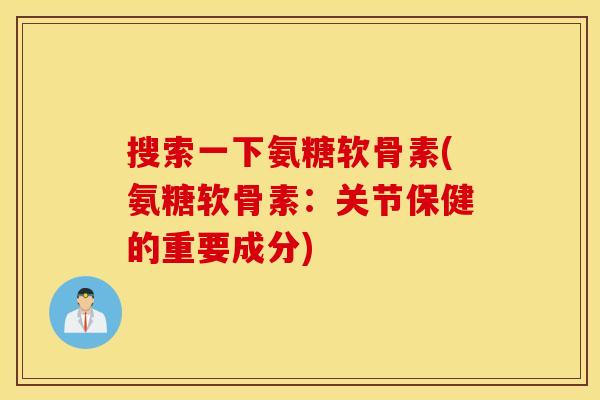 搜索一下氨糖软骨素(氨糖软骨素：关节保健的重要成分)