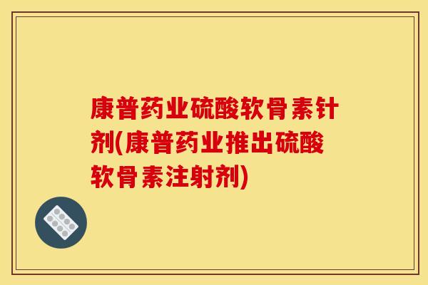 康普药业硫酸软骨素针剂(康普药业推出硫酸软骨素注射剂)