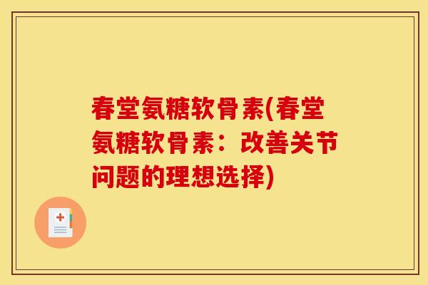 春堂氨糖软骨素(春堂氨糖软骨素：改善关节问题的理想选择)