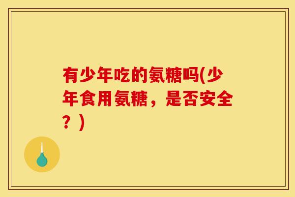 有少年吃的氨糖吗(少年食用氨糖，是否安全？)