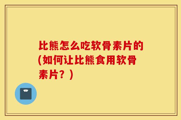 比熊怎么吃软骨素片的(如何让比熊食用软骨素片？)
