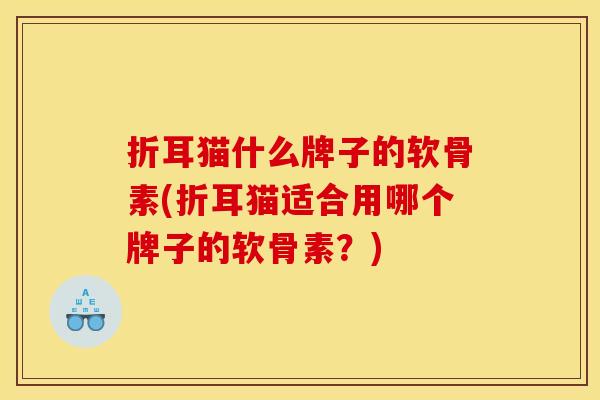 折耳猫什么牌子的软骨素(折耳猫适合用哪个牌子的软骨素？)