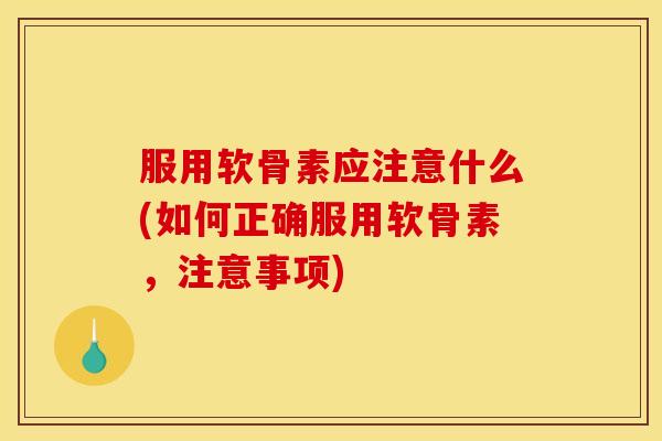 服用软骨素应注意什么(如何正确服用软骨素，注意事项)