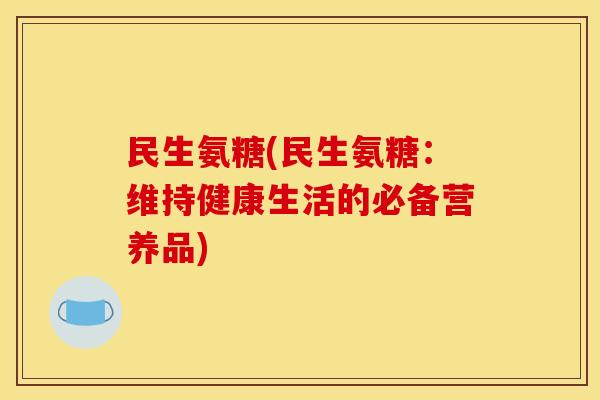民生氨糖(民生氨糖：维持健康生活的必备营养品)
