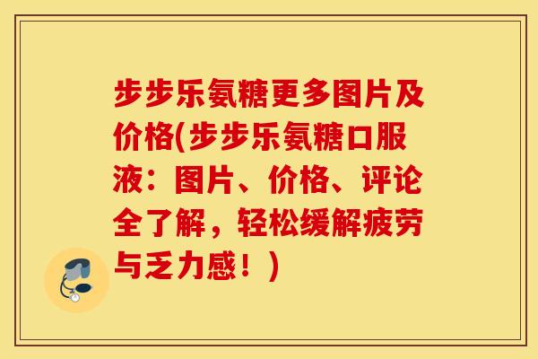 步步乐氨糖更多图片及价格(步步乐氨糖口服液：图片、价格、评论全了解，轻松缓解疲劳与乏力感！)