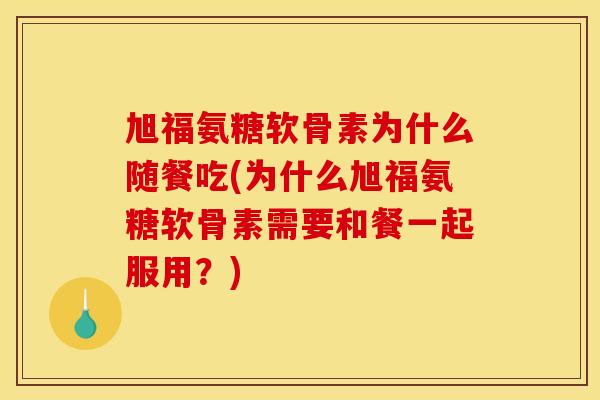 旭福氨糖软骨素为什么随餐吃(为什么旭福氨糖软骨素需要和餐一起服用？)