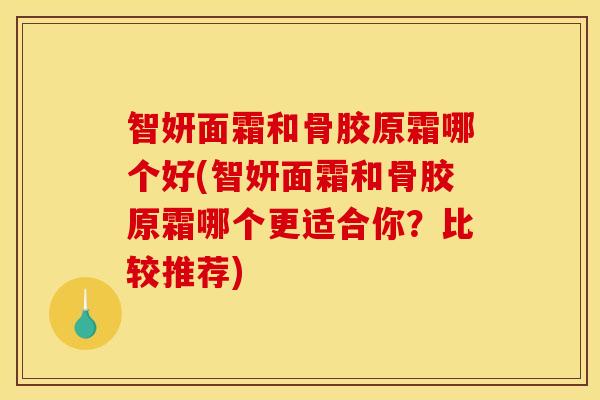 智妍面霜和骨胶原霜哪个好(智妍面霜和骨胶原霜哪个更适合你？比较推荐)