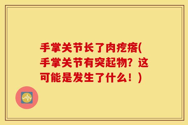 手掌关节长了肉疙瘩(手掌关节有突起物？这可能是发生了什么！)
