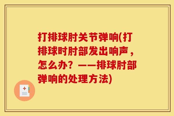 打排球肘关节弹响(打排球时肘部发出响声，怎么办？——排球肘部弹响的处理方法)