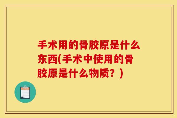 手术用的骨胶原是什么东西(手术中使用的骨胶原是什么物质？)
