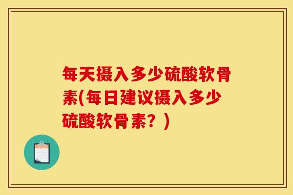 每天摄入多少硫酸软骨素(每日建议摄入多少硫酸软骨素?) 每天摄入多少硫酸软骨素(每日建议摄入多少硫酸软骨素?)