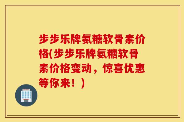 步步乐牌氨糖软骨素价格(步步乐牌氨糖软骨素价格变动，惊喜优惠等你来！)