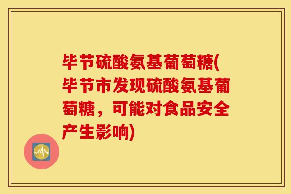 毕节硫酸氨基葡萄糖(毕节市发现硫酸氨基葡萄糖，可能对食品安全产生影响)