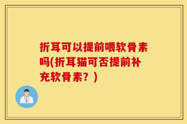 折耳可以提前喂软骨素吗(折耳猫可否提前补充软骨素？)