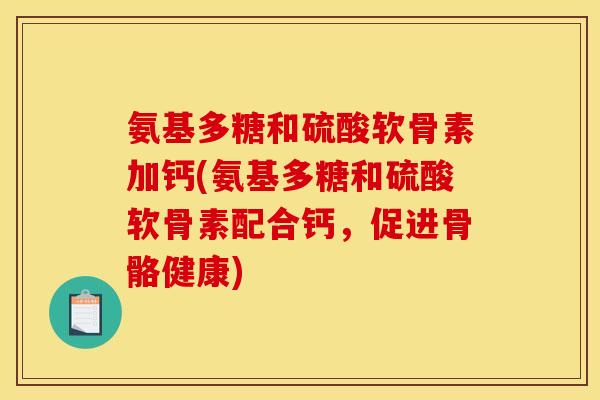 氨基多糖和硫酸软骨素加钙(氨基多糖和硫酸软骨素配合钙，促进骨骼健康)