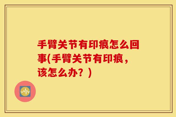 手臂关节有印痕怎么回事(手臂关节有印痕，该怎么办？)