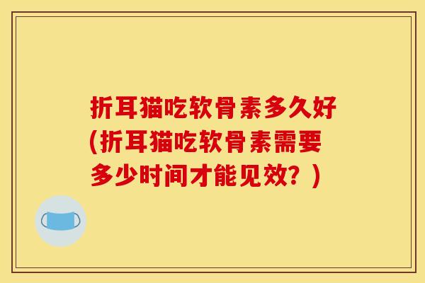 折耳猫吃软骨素多久好(折耳猫吃软骨素需要多少时间才能见效？)
