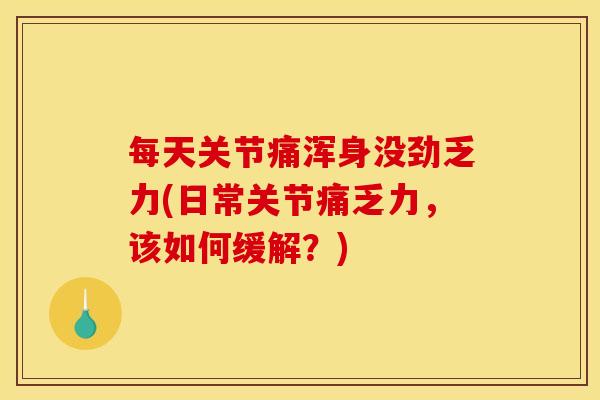 每天关节痛浑身没劲乏力(日常关节痛乏力，该如何缓解？)
