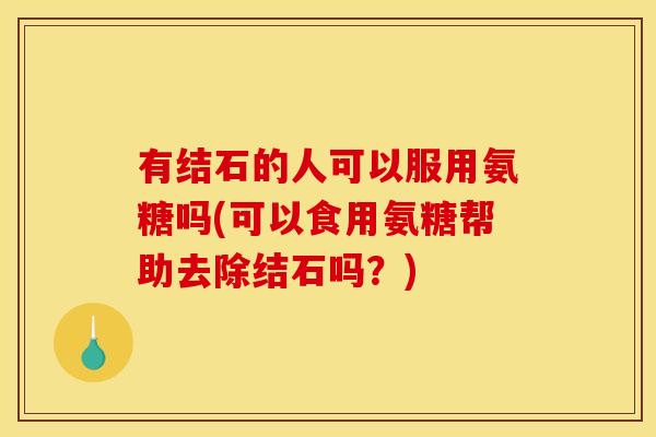有结石的人可以服用氨糖吗(可以食用氨糖帮助去除结石吗？)