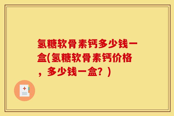 氢糖软骨素钙多少钱一盒(氢糖软骨素钙价格，多少钱一盒？)