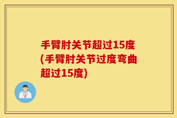 手臂肘关节超过15度(手臂肘关节过度弯曲超过15度)