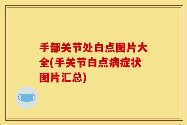 手部关节处白点图片大全(手关节白点病症状图片汇总)