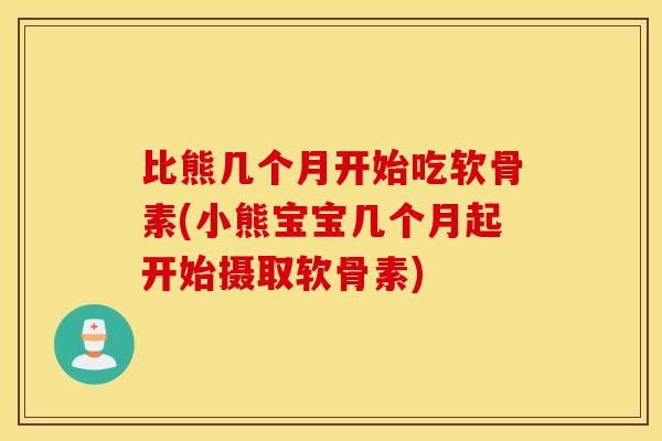 比熊几个月开始吃软骨素(小熊宝宝几个月起开始摄取软骨素) 比熊几个月开始吃软骨素(小熊宝宝几个月起开始摄取软骨素)